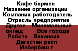 Кафе бармен › Название организации ­ Компания-работодатель › Отрасль предприятия ­ Другое › Минимальный оклад ­ 1 - Все города Работа » Вакансии   . Дагестан респ.,Избербаш г.